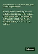 The Whitworth measuring machine: including descriptions of the surface plates, gauges, and other measuring instruments, made by Sir Joseph Whitworth, bart., C.E. F.R.S. D.C.L. LL.D. &c.