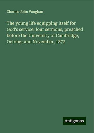 The young life equipping itself for God's service: four sermons, preached before the University of Cambridge, October and November, 1872