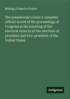 The presidential counts A complete official record of the proceedings of Congress at the counting of the electoral votes in all the elections of president and vice-president of the United States