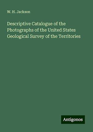 Descriptive Catalogue of the Photographs of the United States Geological Survey of the Territories