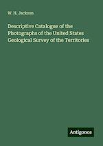 Descriptive Catalogue of the Photographs of the United States Geological Survey of the Territories