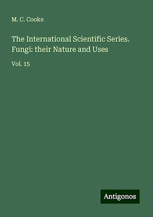 The International Scientific Series. Fungi: their Nature and Uses