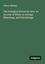 The Geological Record for 1874. An Account of Works on Geology, Mineralogy, and Paleontology