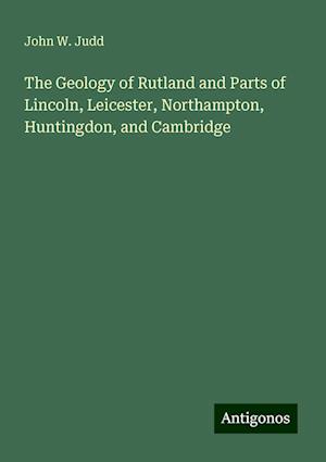 The Geology of Rutland and Parts of Lincoln, Leicester, Northampton, Huntingdon, and Cambridge