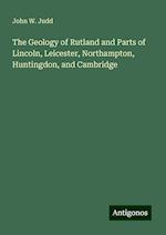 The Geology of Rutland and Parts of Lincoln, Leicester, Northampton, Huntingdon, and Cambridge