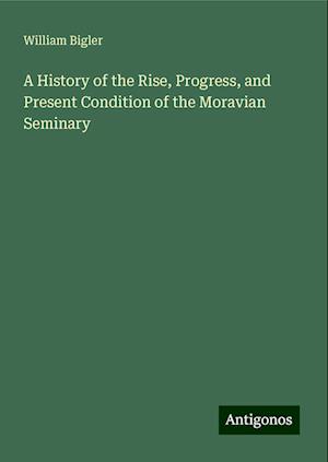 A History of the Rise, Progress, and Present Condition of the Moravian Seminary