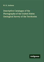 Descriptive Catalogue of the Photographs of the United States Geological Survey of the Territories