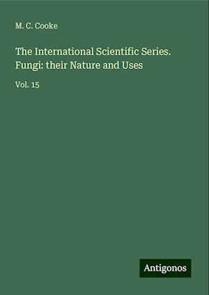 The International Scientific Series. Fungi: their Nature and Uses