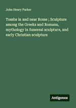 Tombs in and near Rome ; Sculpture among the Greeks and Romans, mythology in funereal sculpture, and early Christian sculpture