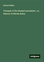 Triumph of the blessed sacrament ; or, History of Nicola Aubry