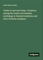 Tombs in and near Rome ; Sculpture among the Greeks and Romans, mythology in funereal sculpture, and early Christian sculpture