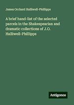 A brief hand-list of the selected parcels in the Shakespearian and dramatic collections of J.O. Halliwell-Phillipps