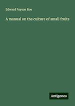 A manual on the culture of small fruits