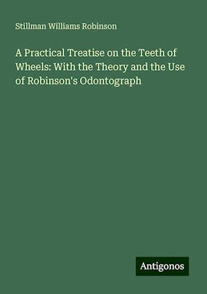 A Practical Treatise on the Teeth of Wheels: With the Theory and the Use of Robinson's Odontograph