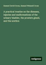 A practical treatise on the diseases, injuries and malformations of the urinary bladder, the prostate gland, and the urethra