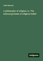 A philosophy of religion; or, The rational grounds of religious belief