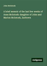 A brief memoir of the last few weeks of Anne McIntosh: daughter of John and Marion McIntosh, Earltown