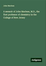 A memoir of John Maclean, M.D., the first professor of chemistry in the College of New Jersey