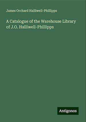 A Catalogue of the Warehouse Library of J.O. Halliwell-Phillipps