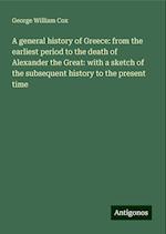 A general history of Greece: from the earliest period to the death of Alexander the Great: with a sketch of the subsequent history to the present time