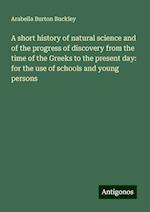 A short history of natural science and of the progress of discovery from the time of the Greeks to the present day: for the use of schools and young persons