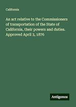 An act relative to the Commissioners of transportation of the State of California, their powers and duties. Approved April 3, 1876