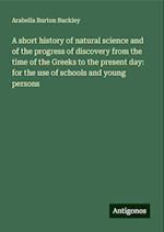 A short history of natural science and of the progress of discovery from the time of the Greeks to the present day: for the use of schools and young persons