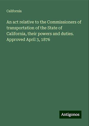 An act relative to the Commissioners of transportation of the State of California, their powers and duties. Approved April 3, 1876