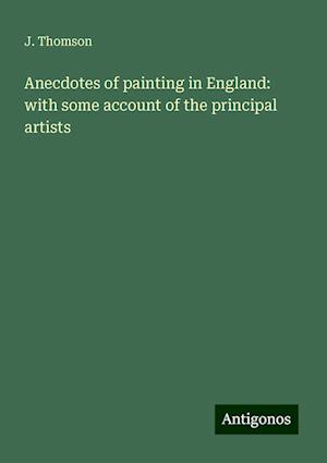 Anecdotes of painting in England: with some account of the principal artists