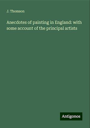 Anecdotes of painting in England: with some account of the principal artists