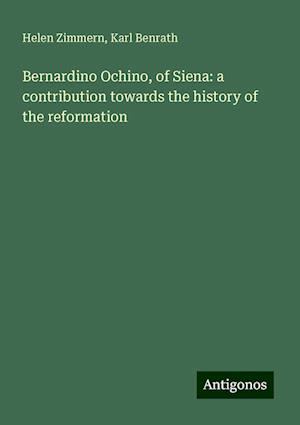 Bernardino Ochino, of Siena: a contribution towards the history of the reformation