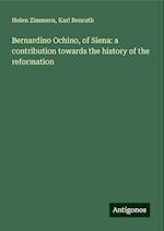 Bernardino Ochino, of Siena: a contribution towards the history of the reformation