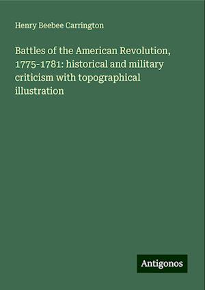 Battles of the American Revolution, 1775-1781: historical and military criticism with topographical illustration