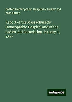 Report of the Massachusetts Homeopathic Hospital and of the Ladies' Aid Association January 1, 1877