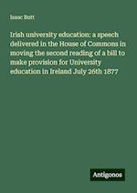 Irish university education: a speech delivered in the House of Commons in moving the second reading of a bill to make provision for University education in Ireland July 26th 1877