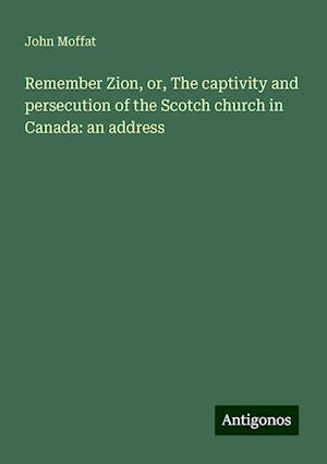 Remember Zion, or, The captivity and persecution of the Scotch church in Canada: an address