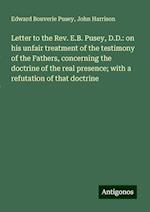 Letter to the Rev. E.B. Pusey, D.D.: on his unfair treatment of the testimony of the Fathers, concerning the doctrine of the real presence; with a refutation of that doctrine