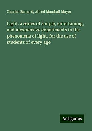 Light: a series of simple, entertaining, and inexpensive experiments in the phenomena of light, for the use of students of every age