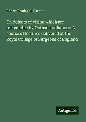 On defects of vision which are remediable by Optical appliances: A course of lectures delivered at the Royal College of Surgeons of England