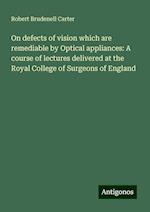 On defects of vision which are remediable by Optical appliances: A course of lectures delivered at the Royal College of Surgeons of England