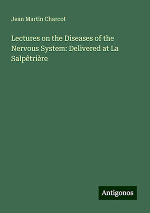 Lectures on the Diseases of the Nervous System: Delivered at La Salpêtrière