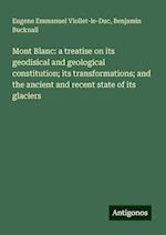 Mont Blanc: a treatise on its geodisical and geological constitution; its transformations; and the ancient and recent state of its glaciers