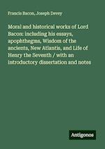 Moral and historical works of Lord Bacon: including his essays, apophthegms, Wisdom of the ancients, New Atlantis, and Life of Henry the Seventh / with an introductory dissertation and notes