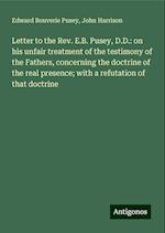 Letter to the Rev. E.B. Pusey, D.D.: on his unfair treatment of the testimony of the Fathers, concerning the doctrine of the real presence; with a refutation of that doctrine