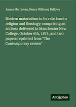 Modern materialism in its relations to religion and theology: comprising an address delivered in Manchester New College, October 6th, 1874, and two papers reprinted from "The Contemporary review"