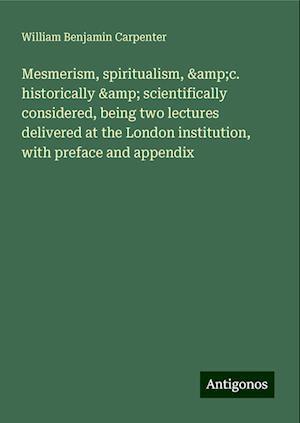 Mesmerism, spiritualism, &c. historically & scientifically considered, being two lectures delivered at the London institution, with preface and appendix