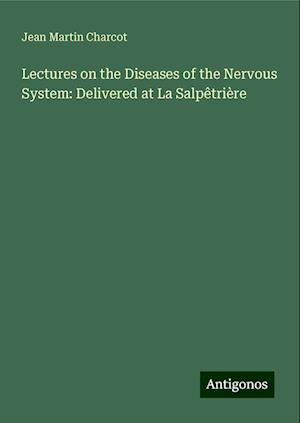 Lectures on the Diseases of the Nervous System: Delivered at La Salpêtrière