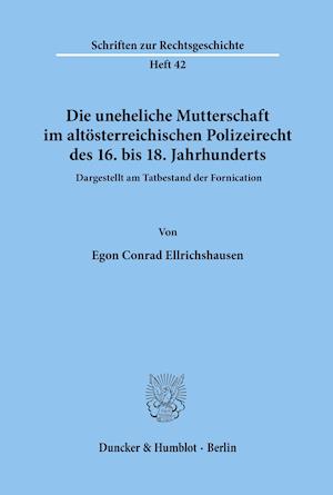 Die uneheliche Mutterschaft im altösterreichischen Polizeirecht des 16. bis 18. Jahrhunderts, dargestellt am Tatbestand der Fornication.