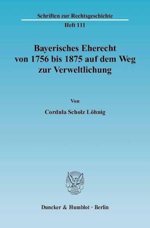 Bayerisches Eherecht von 1756 bis 1875 auf dem Weg zur Verweltlichung