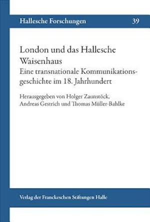 London Und Das Hallesche Waisenhaus. Eine Transnationale Kommunikationsgeschichte Im 18. Jahrhundert.